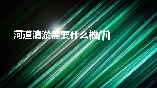 河道清淤需要什么機(jī)器解鎖河道清潔的新技術(shù)，助您打造清新水域！